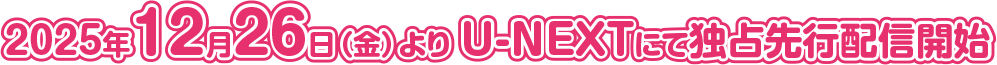 2025.12.26［Fri］ U-NEXTにて独占先行配信開始
