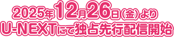 2025.12.26［Fri］ U-NEXTにて独占先行配信開始