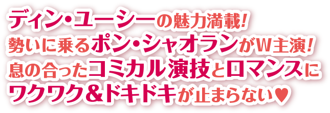 ディン・ユーシーの魅力満載！ 勢いに乗るポン・シャオランがW主演！
                                        息の合ったコミカル演技とロマンスにワクワク＆ドキドキが止まらない♥