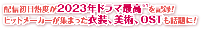 配信初日熱度が2023年ドラマ最高※1を記録！ヒットメーカーが集まった衣装、美術、OSTも話題に！