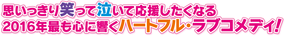 思いっきり笑って泣いて応援したくなる、2016年最も心に響くハートフル・ラブコメディ！