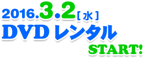 2016.3.2[水] DVDレンタル START！ 