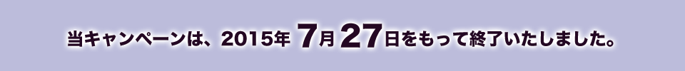 当キャンペーンは2015年7月27日をもって終了しました。