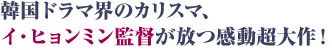 韓国ドラマ界のカリスマ、イ・ヒョンミン監督が放つ感動超大作！