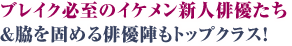 ブレイク必至のイケメン新人俳優 たち＆脇を固める俳優陣もトップクラス！