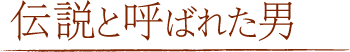 伝説と呼ばれた男