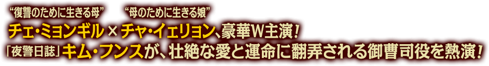 “復讐のために生きる母”チェ・ミョンギル×“母のために生きる娘”チャ・イェリョン、豪華Ｗ主演！<br>「夜警日誌」キム・フンスが壮絶な愛と運命に翻弄される御曹司役を熱演！