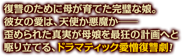 “復讐のために母が育てた完璧な娘。彼女の愛は、天使か悪魔か――歪められた真実が母娘を最狂の計画へと駆り立てる、ドラマティック愛憎復讐劇！