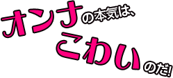 オンナの本気は、コワイのだ！